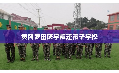 黄冈罗田厌学叛逆孩子学校