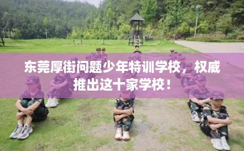 东莞厚街问题少年特训学校，权威推出这十家学校！