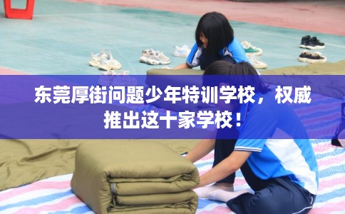 东莞厚街问题少年特训学校，权威推出这十家学校！