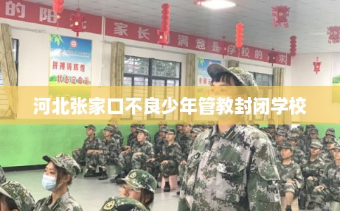河北张家口不良少年管教封闭学校