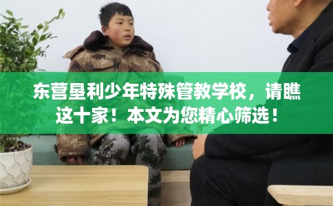 东营垦利少年特殊管教学校，请瞧这十家！本文为您精心筛选！