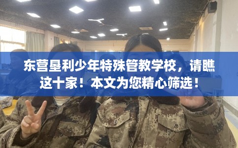 东营垦利少年特殊管教学校，请瞧这十家！本文为您精心筛选！