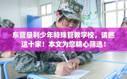 东营垦利少年特殊管教学校，请瞧这十家！本文为您精心筛选！