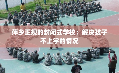 萍乡正规的封闭式学校:解决孩子不上学的情况 萍乡正规的封闭式学校:解决孩子不上学的情况