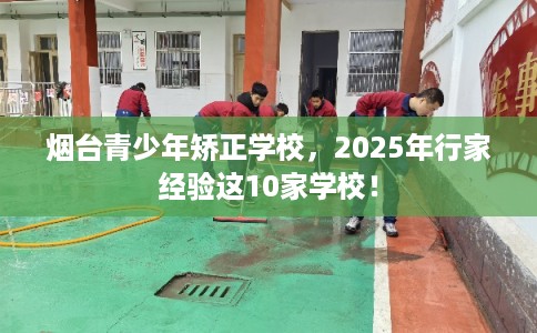 烟台青少年矫正学校，2025年行家经验这10家学校！
