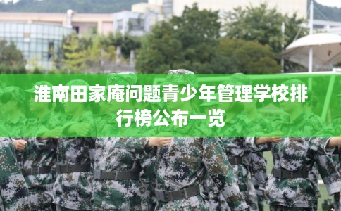 淮南田家庵问题青少年管理学校排行榜公布一览 淮南田家庵问题青少年管理学校排行榜公布一览