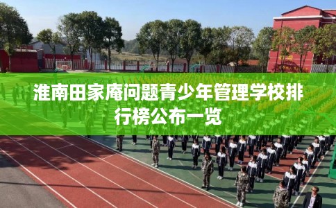 淮南田家庵问题青少年管理学校排行榜公布一览 淮南田家庵问题青少年管理学校排行榜公布一览