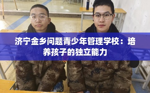 济宁金乡问题青少年管理学校:培养孩子的独立能力 济宁金乡问题青少年管理学校:培养孩子的独立能力