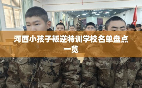 河西小孩子叛逆特训学校名单盘点一览