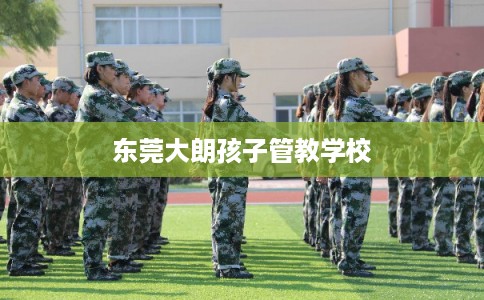 东莞大朗孩子管教学校