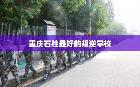 重庆石柱最好的叛逆学校