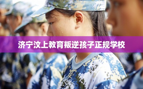 济宁汶上教育叛逆孩子正规学校