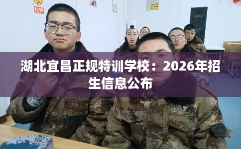 湖北宜昌正规特训学校：2026年招生信息公布