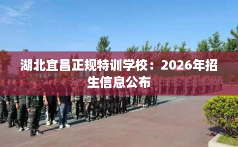 湖北宜昌正规特训学校：2026年招生信息公布