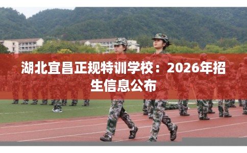 湖北宜昌正规特训学校：2026年招生信息公布