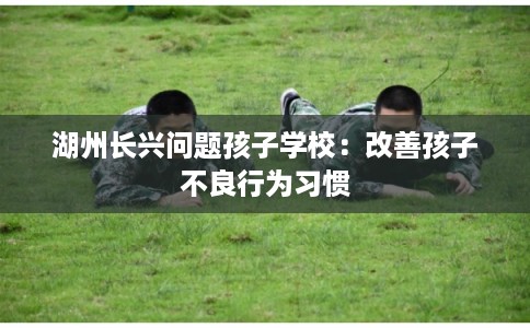 湖州长兴问题孩子学校：改善孩子不良行为习惯
