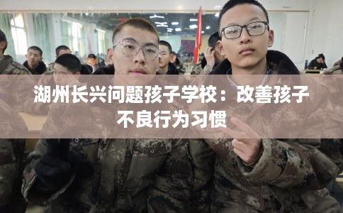 湖州长兴问题孩子学校：改善孩子不良行为习惯
