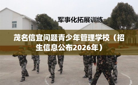 茂名信宜问题青少年管理学校（招生信息公布2026年）