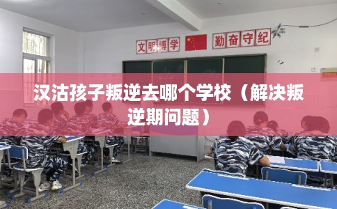 汉沽孩子叛逆去哪个学校(解决叛逆期问题) 汉沽孩子叛逆去哪个学校(解决叛逆期问题)