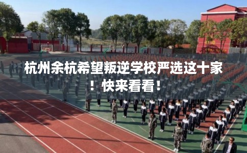 杭州余杭希望叛逆学校严选这十家！快来看看！