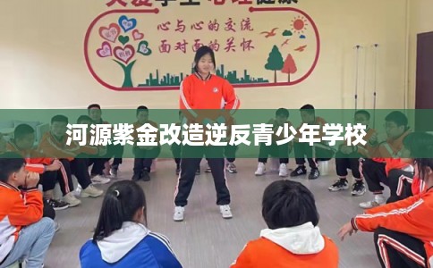 河源紫金改造逆反青少年学校