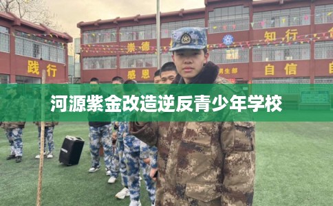 河源紫金改造逆反青少年学校