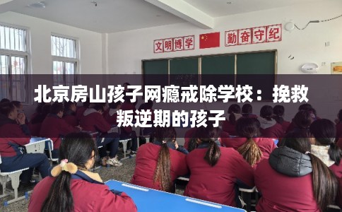北京房山孩子网瘾戒除学校：挽救叛逆期的孩子
