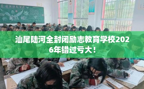 汕尾陆河全封闭励志教育学校2026年错过亏大! 汕尾陆河全封闭励志教育学校2026年错过亏大!
