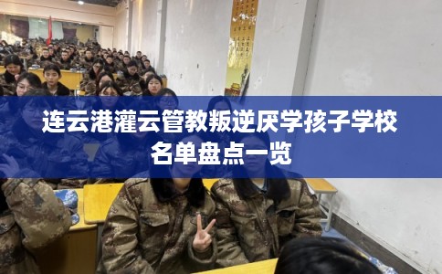 连云港灌云管教叛逆厌学孩子学校名单盘点一览