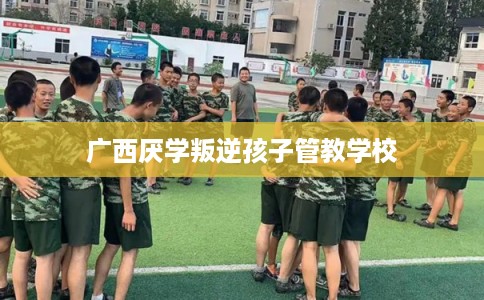 广西厌学叛逆孩子管教学校