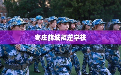 枣庄薛城叛逆学校