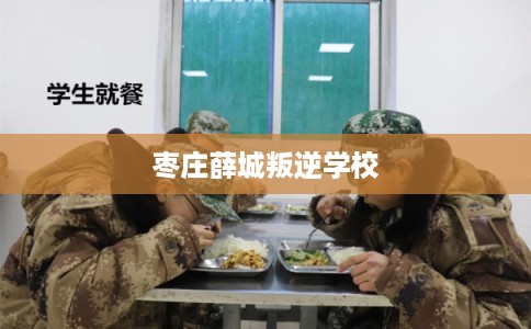 枣庄薛城叛逆学校