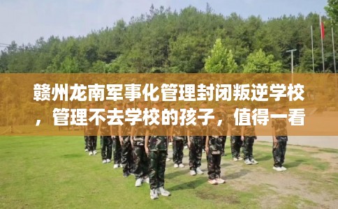 赣州龙南军事化管理封闭叛逆学校，管理不去学校的孩子，值得一看！