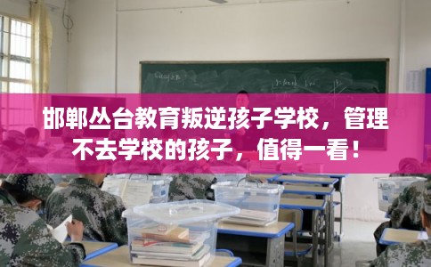 邯郸丛台教育叛逆孩子学校，管理不去学校的孩子，值得一看！