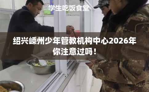 绍兴嵊州少年管教机构中心2026年你注意过吗！