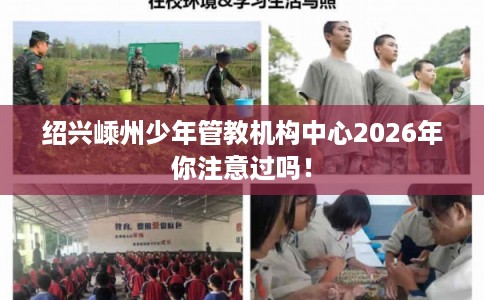 绍兴嵊州少年管教机构中心2026年你注意过吗！