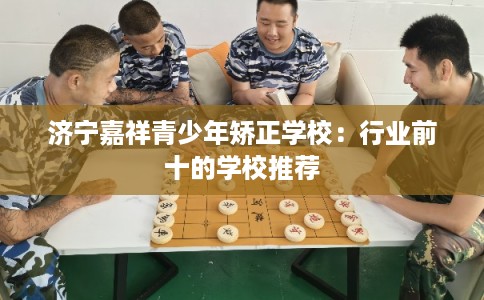 济宁嘉祥青少年矫正学校：行业前十的学校推荐