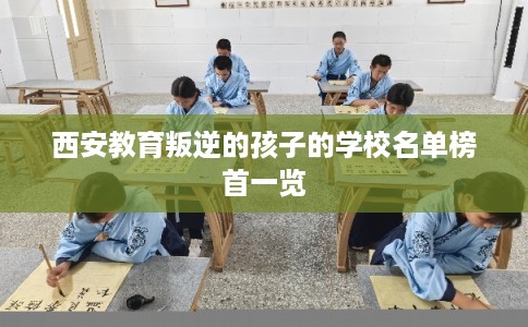 西安教育叛逆的孩子的学校名单榜首一览