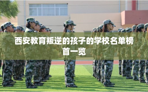 西安教育叛逆的孩子的学校名单榜首一览
