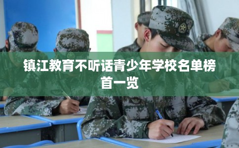 镇江教育不听话青少年学校名单榜首一览