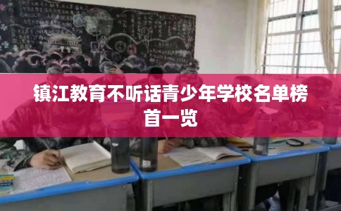镇江教育不听话青少年学校名单榜首一览