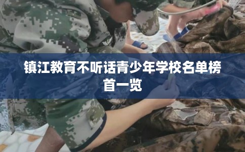 镇江教育不听话青少年学校名单榜首一览