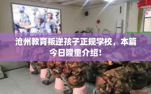 沧州教育叛逆孩子正规学校，本篇今日隆重介绍！