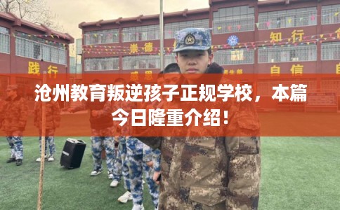 沧州教育叛逆孩子正规学校，本篇今日隆重介绍！