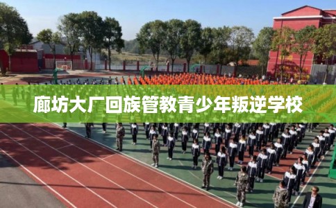 廊坊大厂回族管教青少年叛逆学校 廊坊大厂回族管教青少年叛逆学校
