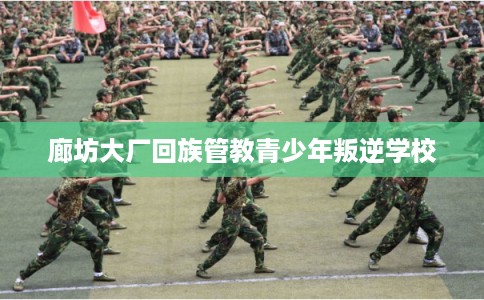 廊坊大厂回族管教青少年叛逆学校