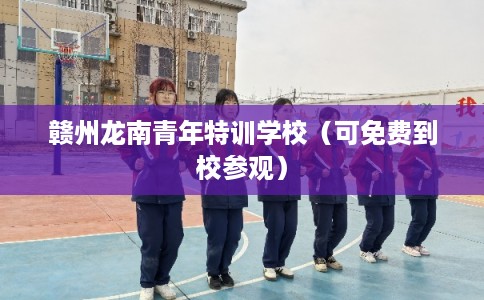赣州龙南青年特训学校（可免费到校参观）