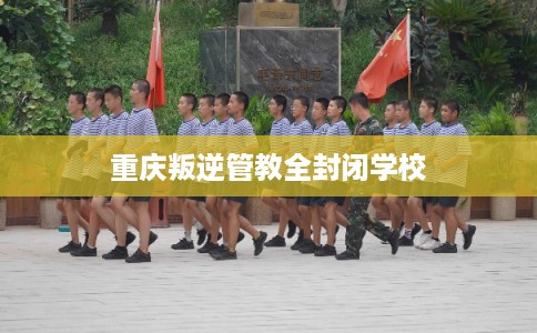 重庆叛逆管教全封闭学校