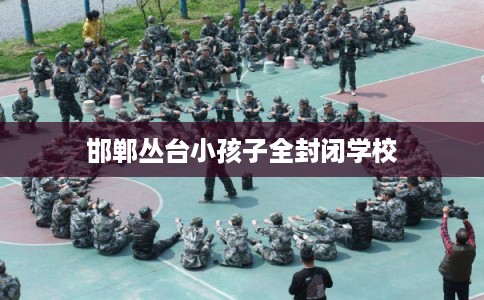 邯郸丛台小孩子全封闭学校