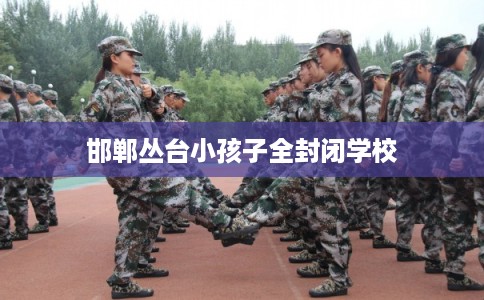 邯郸丛台小孩子全封闭学校